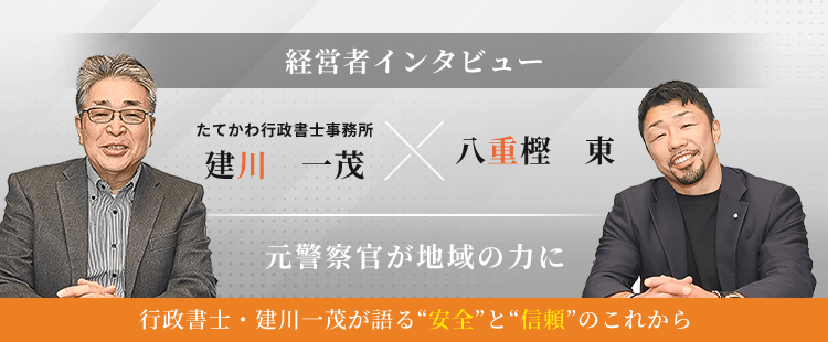 たてかわ行政書士事務所 建川 一茂×八重樫 東、経営者インタビュー!元警察官が地域の力に行政書士・建川 一茂が語る“安全”と“信頼”のこれから